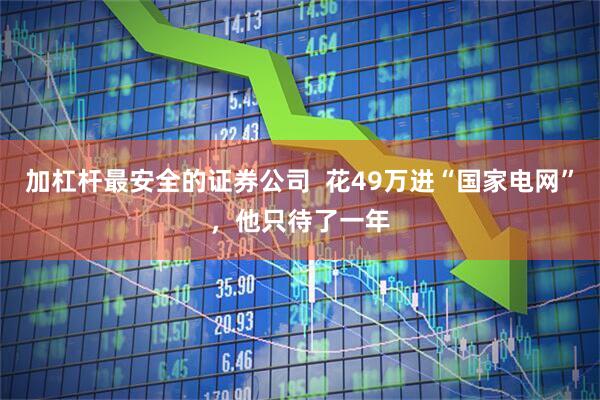 加杠杆最安全的证券公司  花49万进“国家电网”，他只待了一年
