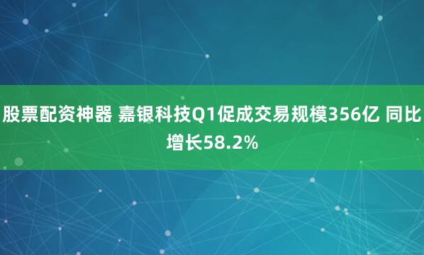 股票配资神器 嘉银科技Q1促成交易规模356亿 同比增长58.2%