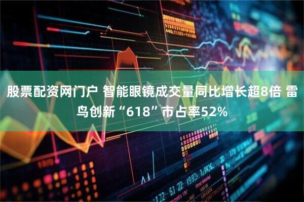 股票配资网门户 智能眼镜成交量同比增长超8倍 雷鸟创新“618”市占率52%