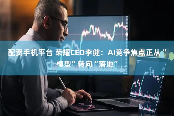 配资手机平台 荣耀CEO李健：AI竞争焦点正从“模型”转向“落地”