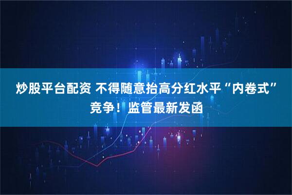 炒股平台配资 不得随意抬高分红水平“内卷式”竞争！监管最新发函