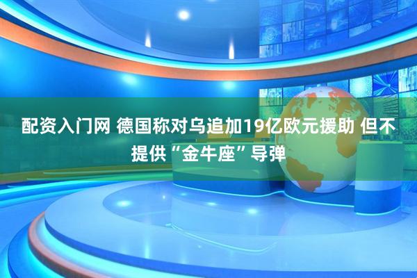 配资入门网 德国称对乌追加19亿欧元援助 但不提供“金牛座”导弹