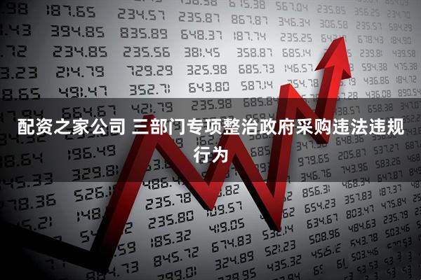 配资之家公司 三部门专项整治政府采购违法违规行为