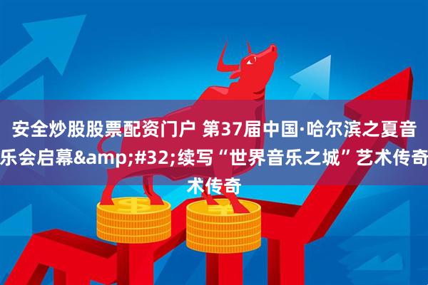 安全炒股股票配资门户 第37届中国·哈尔滨之夏音乐会启幕 续写“世界音乐之城”艺术传奇