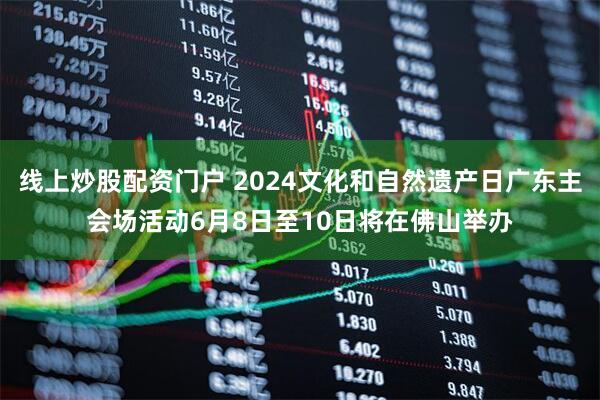 线上炒股配资门户 2024文化和自然遗产日广东主会场活动6月8日至10日将在佛山举办