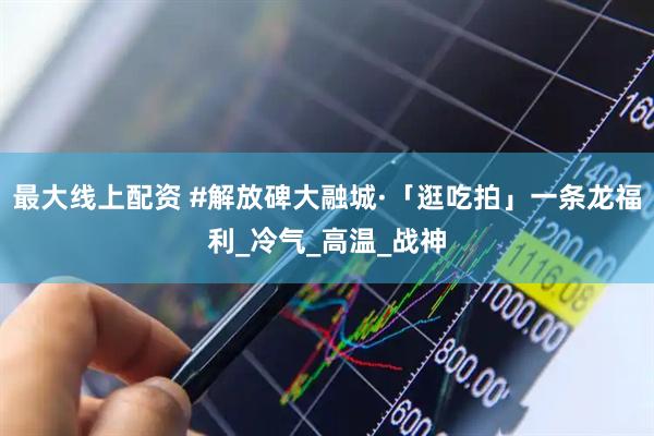 最大线上配资 #解放碑大融城·「逛吃拍」一条龙福利_冷气_高温_战神