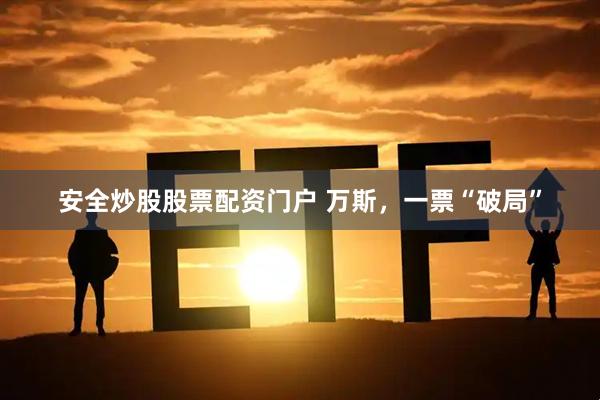 安全炒股股票配资门户 万斯，一票“破局”