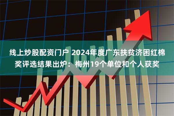 线上炒股配资门户 2024年度广东扶贫济困红棉奖评选结果出炉：梅州19个单位和个人获奖