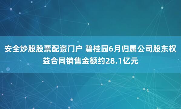 安全炒股股票配资门户 碧桂园6月归属公司股东权益合同销售金额约28.1亿元