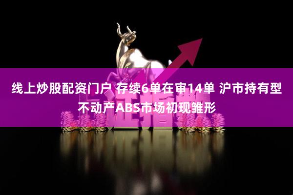 线上炒股配资门户 存续6单在审14单 沪市持有型不动产ABS市场初现雏形