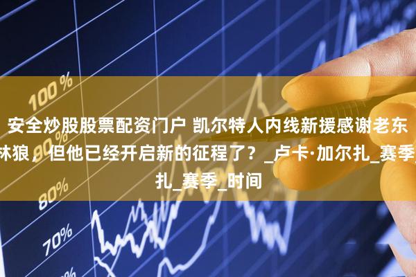 安全炒股股票配资门户 凯尔特人内线新援感谢老东家森林狼，但他已经开启新的征程了？_卢卡·加尔扎_赛季_时间