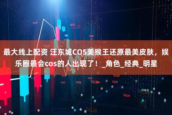 最大线上配资 汪东城COS美猴王还原最美皮肤，娱乐圈最会cos的人出现了！_角色_经典_明星