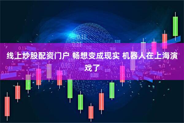 线上炒股配资门户 畅想变成现实 机器人在上海演戏了