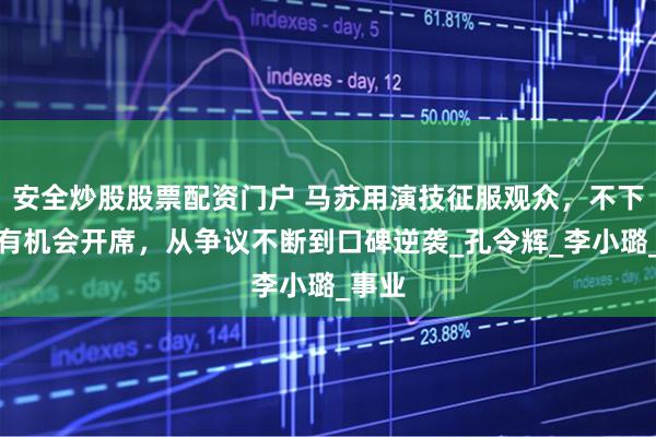 安全炒股股票配资门户 马苏用演技征服观众，不下桌总有机会开席，从争议不断到口碑逆袭_孔令辉_李小璐_事业