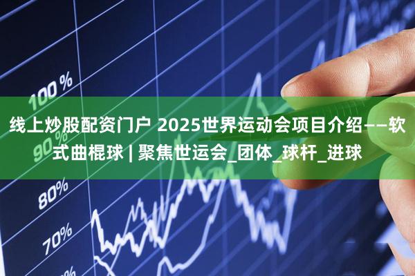 线上炒股配资门户 2025世界运动会项目介绍——软式曲棍球 | 聚焦世运会_团体_球杆_进球