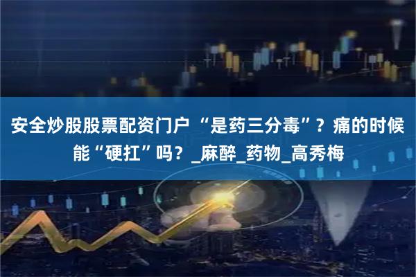 安全炒股股票配资门户 “是药三分毒”？痛的时候能“硬扛”吗？_麻醉_药物_高秀梅