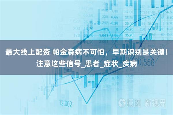 最大线上配资 帕金森病不可怕，早期识别是关键！注意这些信号_患者_症状_疾病