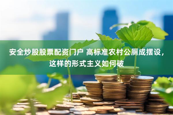 安全炒股股票配资门户 高标准农村公厕成摆设，这样的形式主义如何破