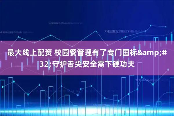 最大线上配资 校园餐管理有了专门国标 守护舌尖安全需下硬功夫