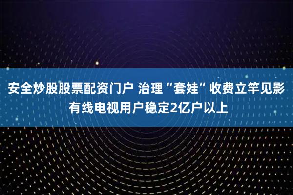 安全炒股股票配资门户 治理“套娃”收费立竿见影 有线电视用户稳定2亿户以上