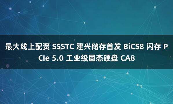最大线上配资 SSSTC 建兴储存首发 BiCS8 闪存 PCIe 5.0 工业级固态硬盘 CA8