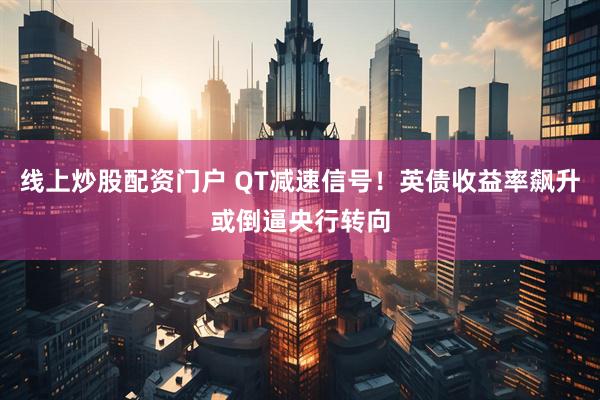 线上炒股配资门户 QT减速信号！英债收益率飙升或倒逼央行转向