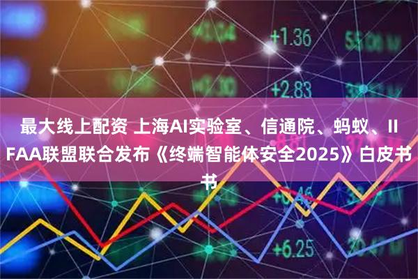 最大线上配资 上海AI实验室、信通院、蚂蚁、IIFAA联盟联合发布《终端智能体安全2025》白皮书