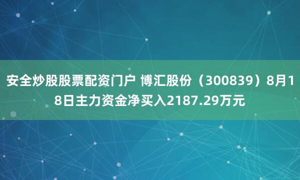 安全炒股股票配资门户 博汇股份（300839）8月18日主力资金净买入2187.29万元