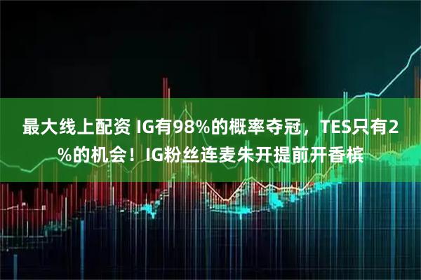 最大线上配资 IG有98%的概率夺冠，TES只有2%的机会！IG粉丝连麦朱开提前开香槟