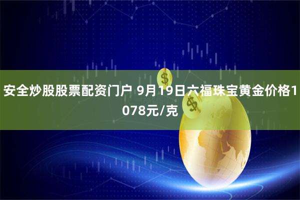 安全炒股股票配资门户 9月19日六福珠宝黄金价格1078元/克