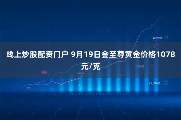 线上炒股配资门户 9月19日金至尊黄金价格1078元/克