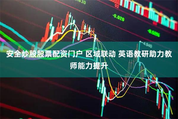 安全炒股股票配资门户 区域联动 英语教研助力教师能力提升