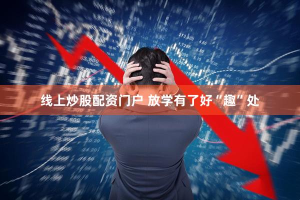 线上炒股配资门户 放学有了好“趣”处