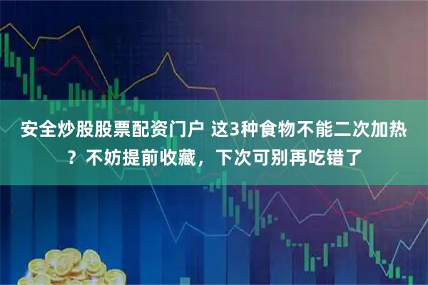 安全炒股股票配资门户 这3种食物不能二次加热？不妨提前收藏，下次可别再吃错了