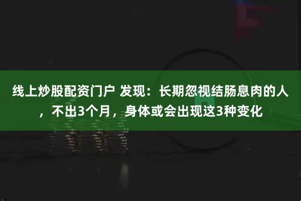 线上炒股配资门户 发现：长期忽视结肠息肉的人，不出3个月，身体或会出现这3种变化