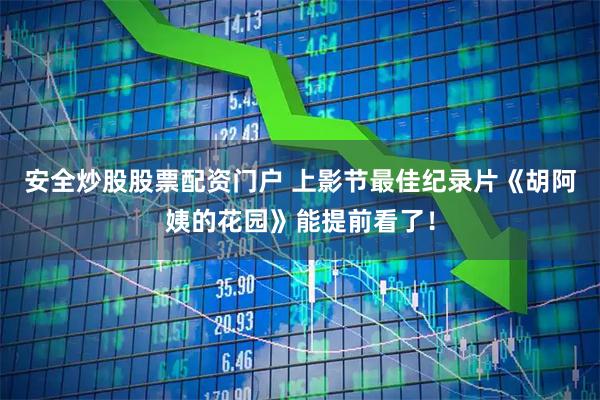 安全炒股股票配资门户 上影节最佳纪录片《胡阿姨的花园》能提前看了！