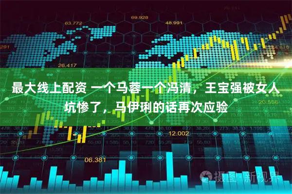 最大线上配资 一个马蓉一个冯清，王宝强被女人坑惨了，马伊琍的话再次应验