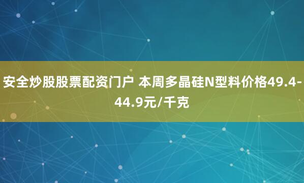 安全炒股股票配资门户 本周多晶硅N型料价格49.4-44.9元/千克