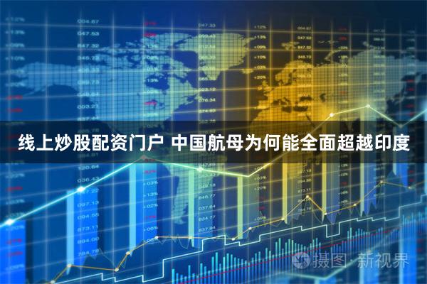 线上炒股配资门户 中国航母为何能全面超越印度