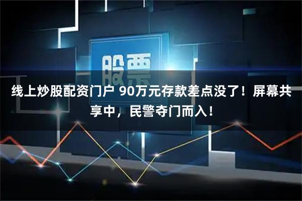 线上炒股配资门户 90万元存款差点没了！屏幕共享中，民警夺门而入！