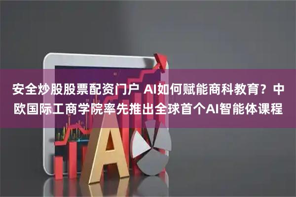 安全炒股股票配资门户 AI如何赋能商科教育？中欧国际工商学院率先推出全球首个AI智能体课程
