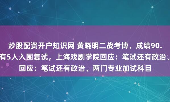 炒股配资开户知识网 黄晓明二战考博，成绩90.67分并列第一！共有5人入围复试，上海戏剧学院回应：笔试还有政治、两门专业加试科目